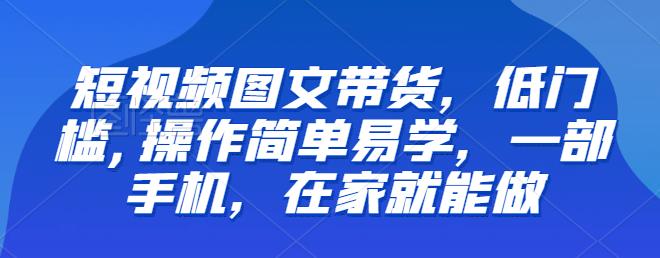 【副业项目6768期】【推荐】短视频图文带货，低门槛,操作简单易学，一部手机，在家就能做-蓝图副业