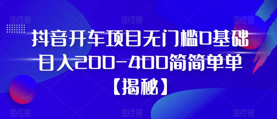 【副业项目6371期】抖音开车项目，无门槛0基础日入200-400简简单单【揭秘】-蓝图副业