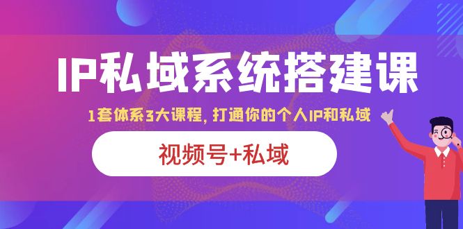 【副业项目6376期】IP私域 系统搭建课，视频号+私域 1套 体系 3大课程，打通你的个人ip私域-蓝图副业