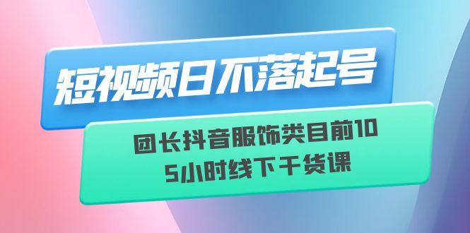 【副业项目6379期】短视频日不落起号【6月11线下课】团长抖音服饰类目前10 5小时线下干货课-蓝图副业