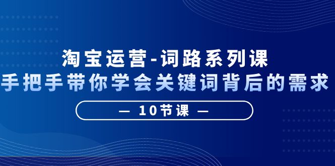 【副业项目6384期】淘宝运营-词路系列课：手把手带你学会关键词背后的需求（10节课）-蓝图副业