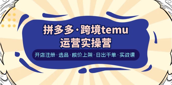 【副业项目6385期】拼多多·跨境temu运营实操营：开店注册·选品·核价上架·日出千单·实战课-蓝图副业