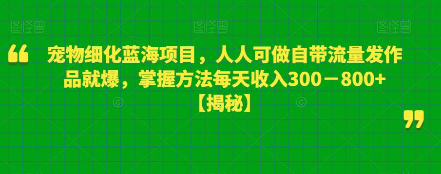 【副业项目6388期】宠物细化蓝海项目人人可做自带流量发作品就爆每单利润50－100掌握方法每天收入300－800+-蓝图副业