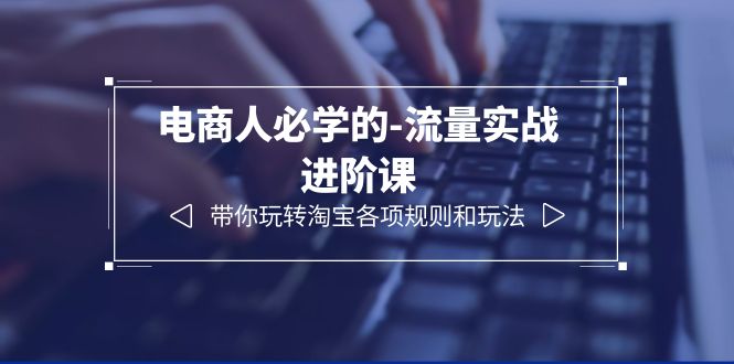 【副业项目6400期】电商人必学的-流量实战进阶课：带你玩转淘宝各项规则和玩法（12节课）-蓝图副业