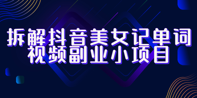 【副业项目6407期】拆解抖音美女记单词视频副业小项目，一条龙玩法大解析（教程+素材）-蓝图副业