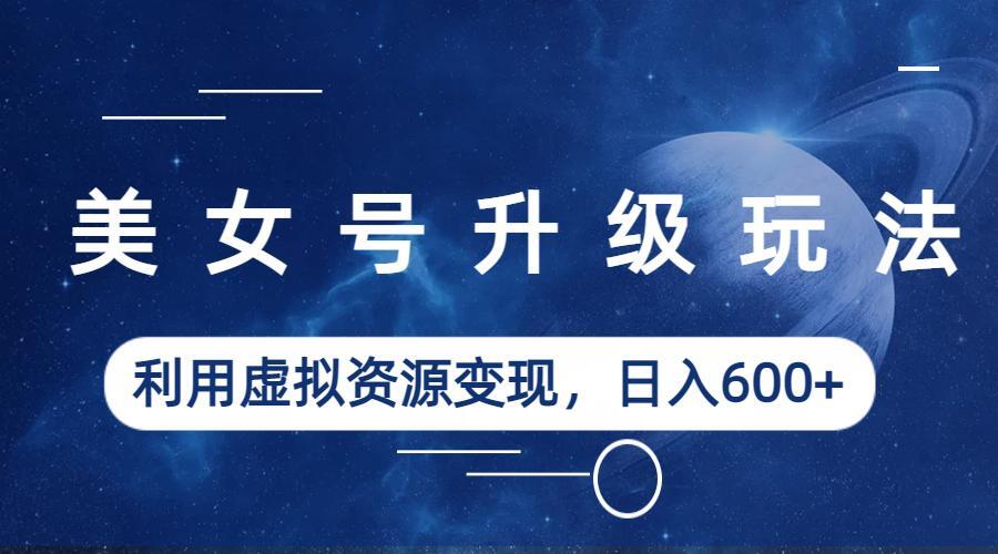 【副业项目6541期】美女号升级玩法，利用虚拟资源变现，日入600+（教程+素材）-蓝图副业