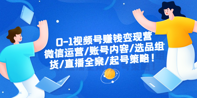 【副业项目6422期】0-1视频号赚钱变现营：微信运营-账号内容-选品组货-直播全案-起号策略！-蓝图副业