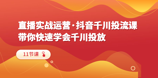 【副业项目6423期】直播实战运营·抖音千川投流课，带你快速学会千川投放（11节课）-蓝图副业