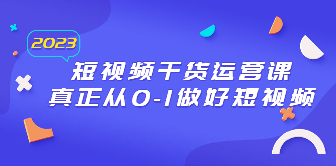 【副业项目6554期】2023短视频干货·运营课，真正从0-1做好短视频（30节课）-蓝图副业