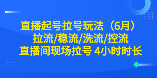 【副业项目6451期】直播起号拉号玩法（6月）拉流/稳流/洗流/控流 直播间现场拉号 4小时时长-蓝图副业