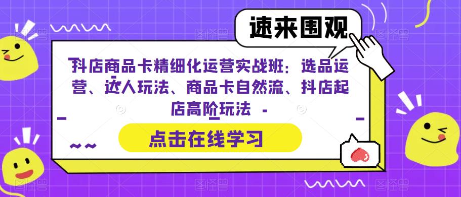 【副业项目6618期】抖店商品卡精细化运营实操班：选品运营、达人玩法、商品卡自然流、抖店起店-蓝图副业