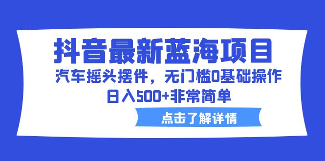 【副业项目6620期】抖音最新蓝海项目，汽车摇头摆件，无门槛0基础操作，日入500+非常简单-蓝图副业