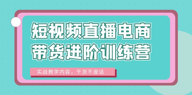 【副业项目6485期】短视频直播电商带货进阶训练营：实战教学内容，干货不废话！-蓝图副业