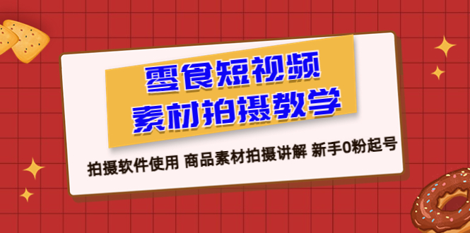 【副业项目6453期】零食 短视频素材拍摄教学，拍摄软件使用 商品素材拍摄讲解 新手0粉起号-蓝图副业