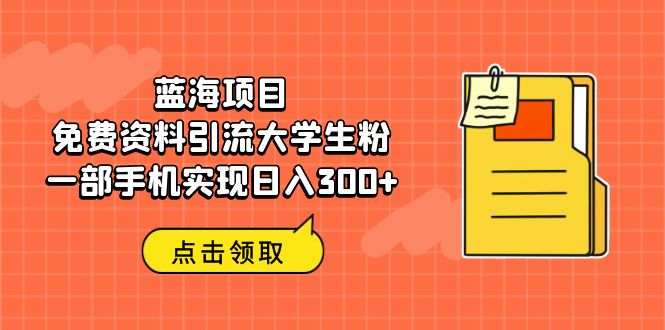 【副业项目6704期】蓝海项目，免费资料引流大学生粉一部手机实现日入300+-蓝图副业