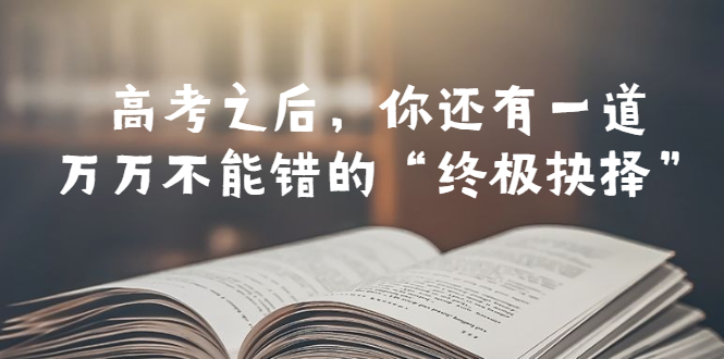 【副业项目6456期】某公众号付费文章——高考-之后，你还有一道万万不能错的“终极抉择”-蓝图副业