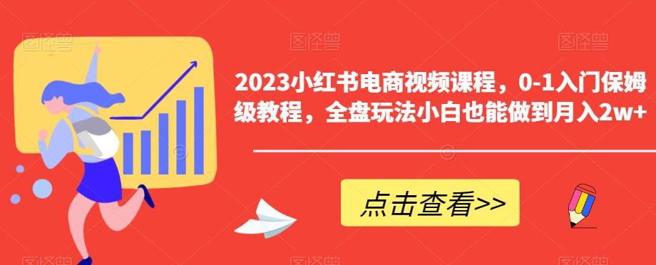 【副业项目6448期】2023小红书电商视频课程，0-1入门保姆级教程，全盘玩法小白也能做到月入2w+-蓝图副业