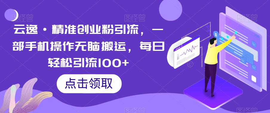 【副业项目6573期】云逸·精准创业粉引流，一部手机操作无脑搬运，每日轻松引流100+-蓝图副业