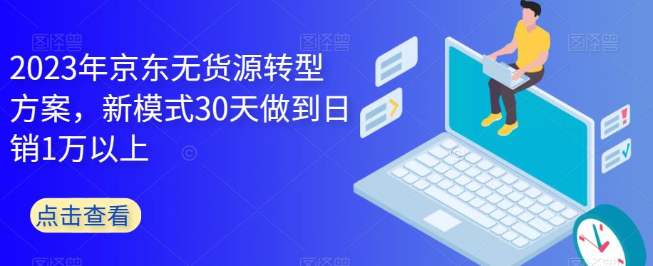 【副业项目6449期】2023年京东无货源转型方案，新模式30天做到日销1万以上-蓝图副业