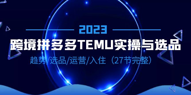 【副业项目6708期】2023跨境·拼多多·TEMU实操与选品，趋势·选品·运营·入住（27节完整）-蓝图副业