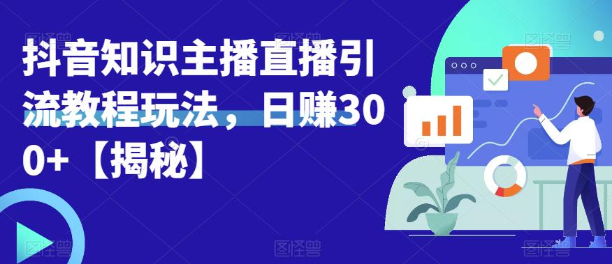【副业项目6500期】宝哥抖音知识主播直播引流教程玩法，日赚300+【揭秘】-蓝图副业