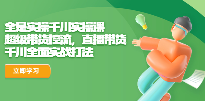 【副业项目6716期】全是实操千川实操课，超级带货控流，直播带货 千川全面实战打法-蓝图副业