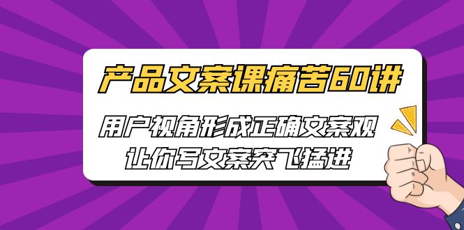 【副业项目6717期】产品文案课痛苦60讲，用户视角形成正确文案观，让你写文案突飞猛进-蓝图副业