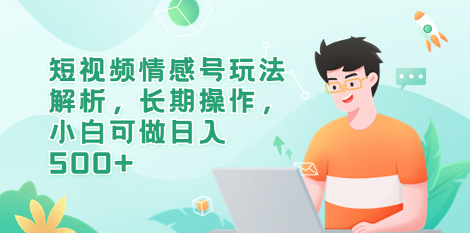 【副业项目6580期】短视频情感号玩法解析，长期操作，小白可做日入500+-蓝图副业