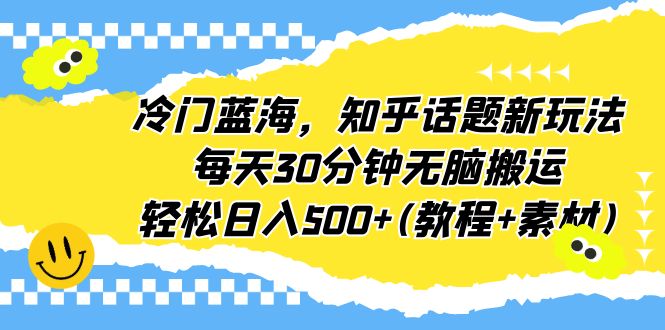 【副业项目6722期】冷门蓝海，知乎话题新玩法，每天30分钟无脑搬运，轻松日入500+(教程+素材)-蓝图副业