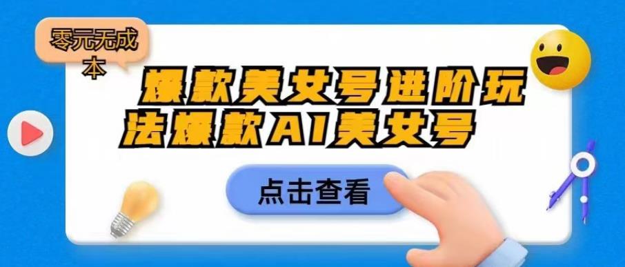【副业项目6728期】爆款美女号进阶玩法爆款AI美女号，日入1000零元无成本【揭秘】-蓝图副业