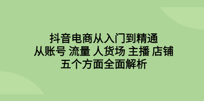 【副业项目6799期】抖音电商从入门到精通，从账号 流量 人货场 主播 店铺五个方面全面解析-蓝图副业