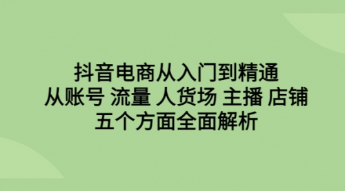 【副业项目6779期】抖音电商从入门到精通，从账号 流量 人货场 主播 店铺五个方面全面解析-蓝图副业