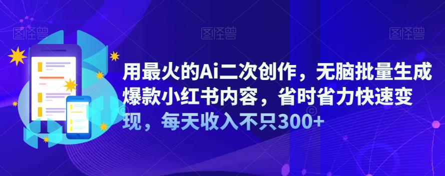 【副业项目6870期】用最火的Ai二次创作，无脑批量生成爆款小红书内容，省时省力快速变现，每天收入不只300+-蓝图副业