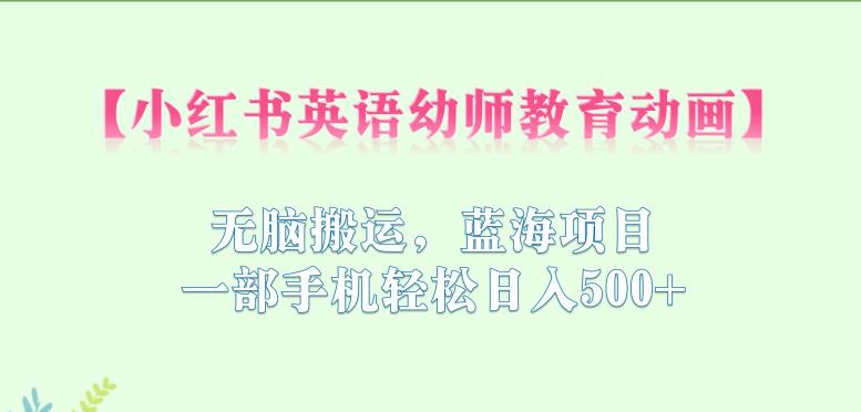 【副业项目6873期】小红书英语幼师教育动画，无脑搬运，蓝海项目，一部手机轻松日入500+【揭秘】-蓝图副业