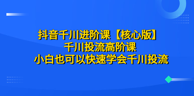【副业项目6640期】抖音千川进阶课【核心版】 千川投流高阶课 小白也可以快速学会千川投流-蓝图副业