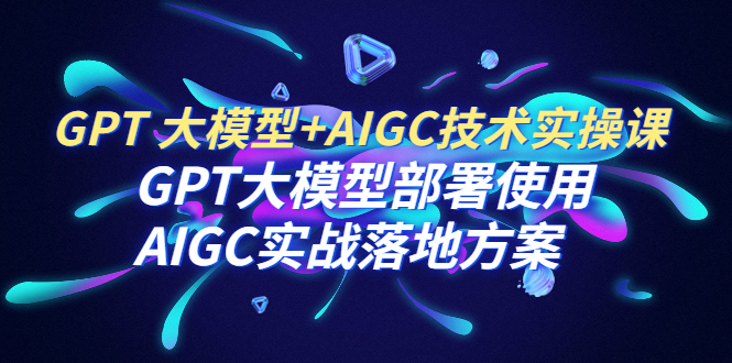 【副业项目6651期】GPT 大模型+AIGC技术实操课：GPT 大模型部署使用 AIGC实战落地方案-蓝图副业