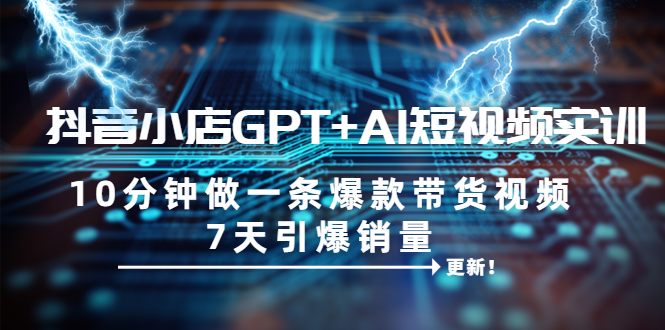 【副业项目6655期】抖音小店GPT+AI短视频实训 10分钟做一条爆款带货视频 7天引爆销量（更新）-蓝图副业
