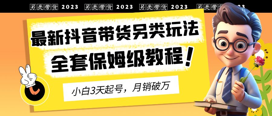 【副业项目6991期】2023年最新抖音带货另类玩法，3天起号，月销破万（保姆级教程）-蓝图副业