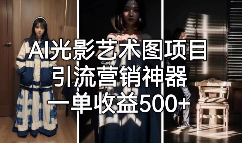 【副业项目7015期】火爆全网的AI光影图，营销引流神器 ，每单收益500轻松实现高额收入-蓝图副业