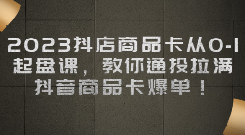【副业项目7039期】2023抖店商品卡从0-1 起盘课，教你通投拉满，抖音商品卡爆单！-蓝图副业