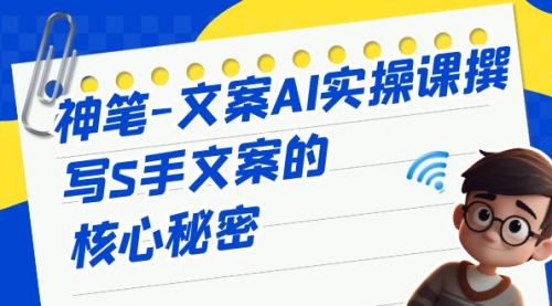 【副业项目7072期】神笔-文案AI实战课，撰写S手文案的核心秘密-蓝图副业