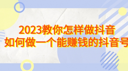 【副业项目7116期】2023教你怎样做抖音，如何做一个能赚钱的抖音号（22节课）-蓝图副业
