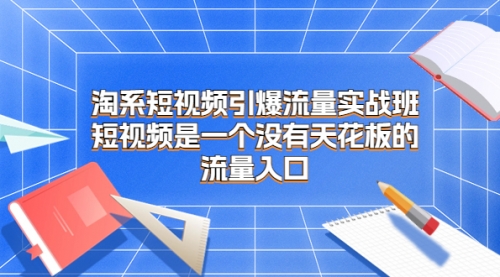 【副业项目7130期】淘系短视频引爆流量实战班-蓝图副业