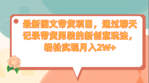 【副业项目7150期】最新图文带货项目，通过聊天记录带货男装的新创意玩法，轻松实现月入2W+-蓝图副业