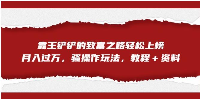 【副业项目7281期】靠王铲铲的致富之路轻松上榜，月入过万，骚操作玩法（教程＋资料）【揭秘】-蓝图副业