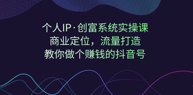 【副业项目7322期】个人IP·创富系统实操课：商业定位，流量打造，教你做个赚钱的抖音号-蓝图副业