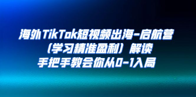 【副业项目7331期】海外TikTok短视频出海-启航营（学习精准盈利）解读，手把手教会你从0-1入局-蓝图副业