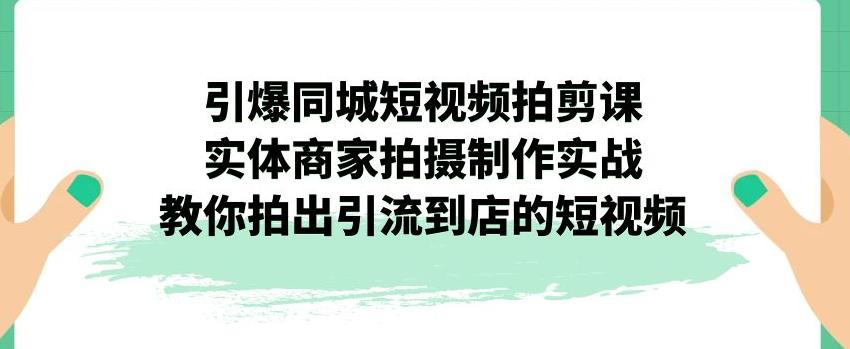 【副业项目7340期】引爆同城短视频拍剪课，实体商家拍摄制作实战，教你拍出引流到店的短视频-蓝图副业