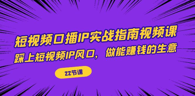 【副业项目7343期】短视频口播IP实战指南视频课，踩上短视频IP风口，做能赚钱的生意（22节课）-蓝图副业