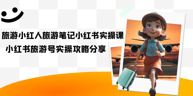 【副业项目7345期】旅游小红人-旅游笔记小红书实操课，小红书旅游号实操攻略分享（8节课）-蓝图副业